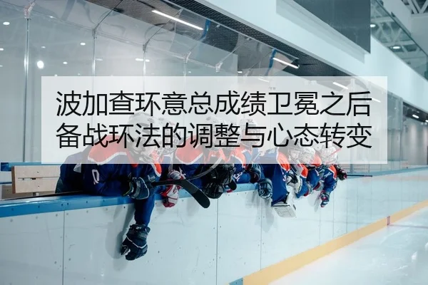 波加查环意总成绩卫冕之后 备战环法的调整与心态转变